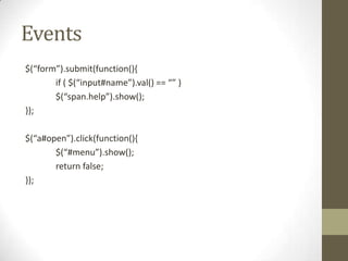 Events$(“form”).submit(function(){	if ( $(“input#name”).val() == “” )	$(“span.help”).show();});$(“a#open”).click(function(){	$(“#menu”).show();	return false;});