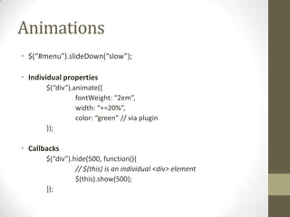 Animations$(“#menu”).slideDown(“slow”);Individual properties	$(“div”).animate({fontWeight: “2em”,		width: “+=20%”,color: “green” // via plugin	});Callbacks	$(“div”).hide(500, function(){		// $(this) is an individual <div> element		$(this).show(500);	});
