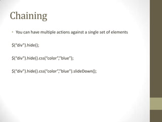 ChainingYou can have multiple actions against a single set of elements$(“div”).hide();$(“div”).hide().css(“color”,”blue”);$(“div”).hide().css(“color”,”blue”).slideDown();