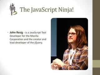 The JavaScript Ninja!John Resig - is a JavaScript Tool Developer for the Mozilla Corporation and the creator and lead developer of the jQuery.