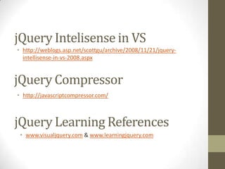 jQuery Intelisense in VShttp://weblogs.asp.net/scottgu/archive/2008/11/21/jquery-intellisense-in-vs-2008.aspxjQuery Compressorhttp://javascriptcompressor.com/jQuery Learning Referenceswww.visualjquery.com & www.learningjquery.com