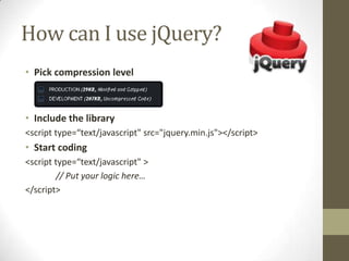 How can I use jQuery?Pick compression levelInclude the library<script type=“text/javascript" src="jquery.min.js"></script>Start coding<script type=“text/javascript" >	// Put your logic here…</script>