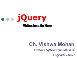 jQuery Writes less, Do More Ch. Vishwa Mohan Freelance Software Consultant & Corporate Trainer 