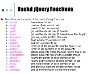 $(‘input[name$=myName]’); 	//Selecting elements it attribute ends with myName. Choosing the good selector can improve the performance of your selector. To test whether the specified selection contain elements or not. if ($('div.foo').length) { ... }  //If no elements it returns 0 and evaluates false. 