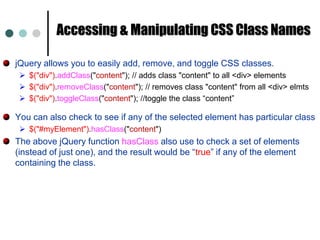 jQuery SelectorsThe jQuery library allows you to select elements in your XHTML by wrapping them in $(“ ”). This $ sign in a jQuery wrapper. You can also use single quote to wrap the element.$("div"); 		// selects all HTML div elements