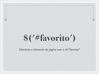 $('#favorito')
Selecione o elemento da página com o id="favorito"
 