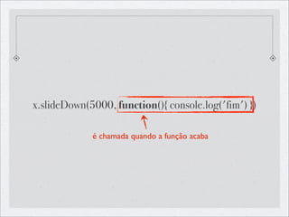 x.slideDown(5000, function(){ console.log('fim') })

             é chamada quando a função acaba
 
