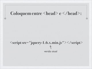 Coloquem entre <head> e </head>:




<script src="jquery-1.6.x.min.js"></script>

                    versão atual
 