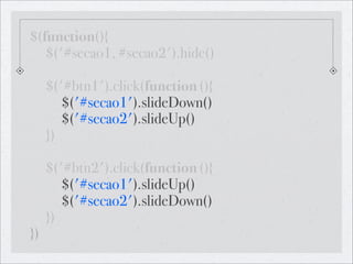 $(function(){
! $('#secao1, #secao2').hide()
! !
! $('#btn1').click(function (){
! ! $('#secao1').slideDown()
! ! $('#secao2').slideUp()
! })

!    $('#btn2').click(function (){
!    ! $('#secao1').slideUp()
!    ! $('#secao2').slideDown()! ! !
!    })
})
 