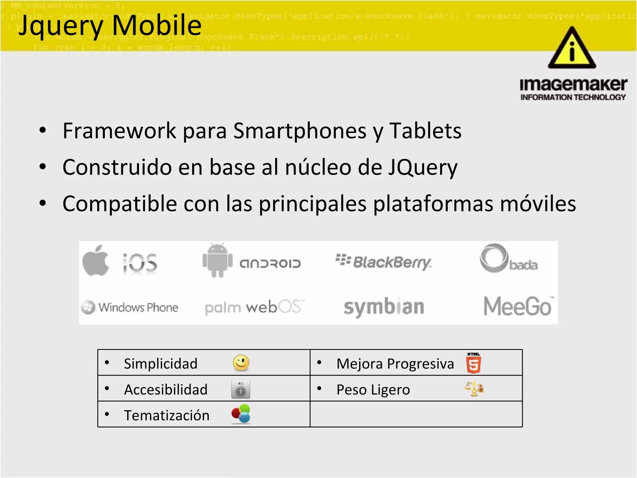 Jquery Mobile Framework para Smartphones y Tablets Construido en base al núcleo de JQuery Compatible con las principales plataformas móviles Simplicidad Mejora Progresiva Accesibilidad Peso Ligero Tematización 