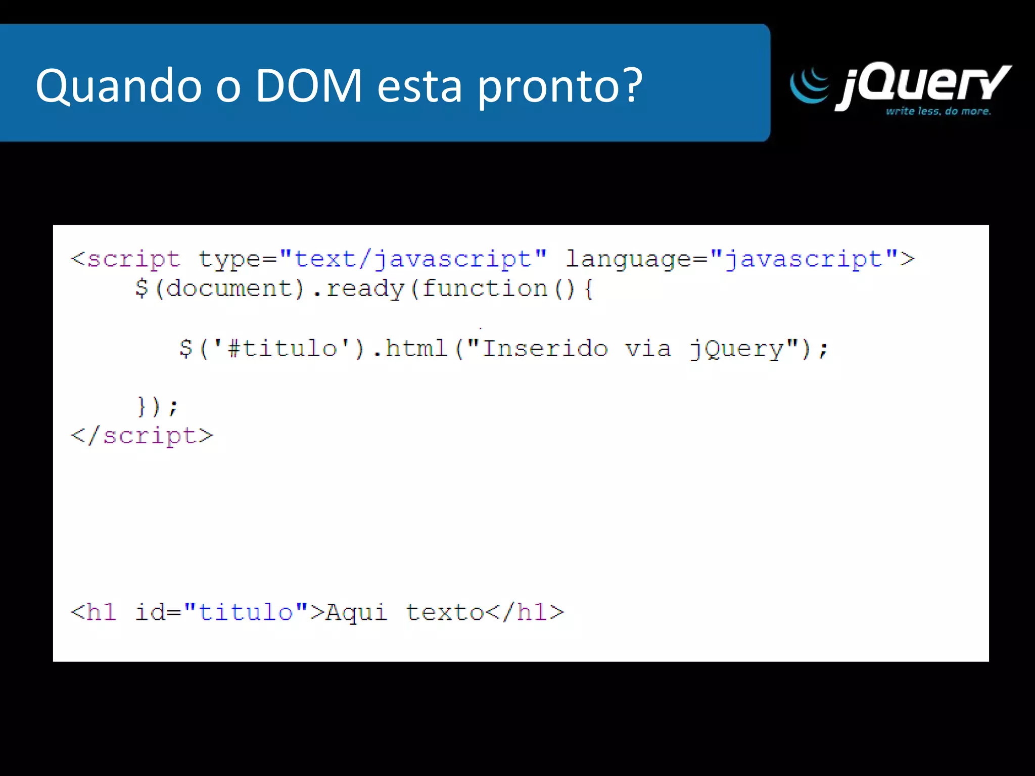 Encontrando elementos em um documento Os elementos podem ser selecionado por: ID:  $(“#divID”) Classe:  $(“.botao”) Elemento:  $(“a”) Multiplos:   $(“.link1,.botao1”) Descendentes:   $(“div a”) Atributos:  $(“input[type|=text]”) 