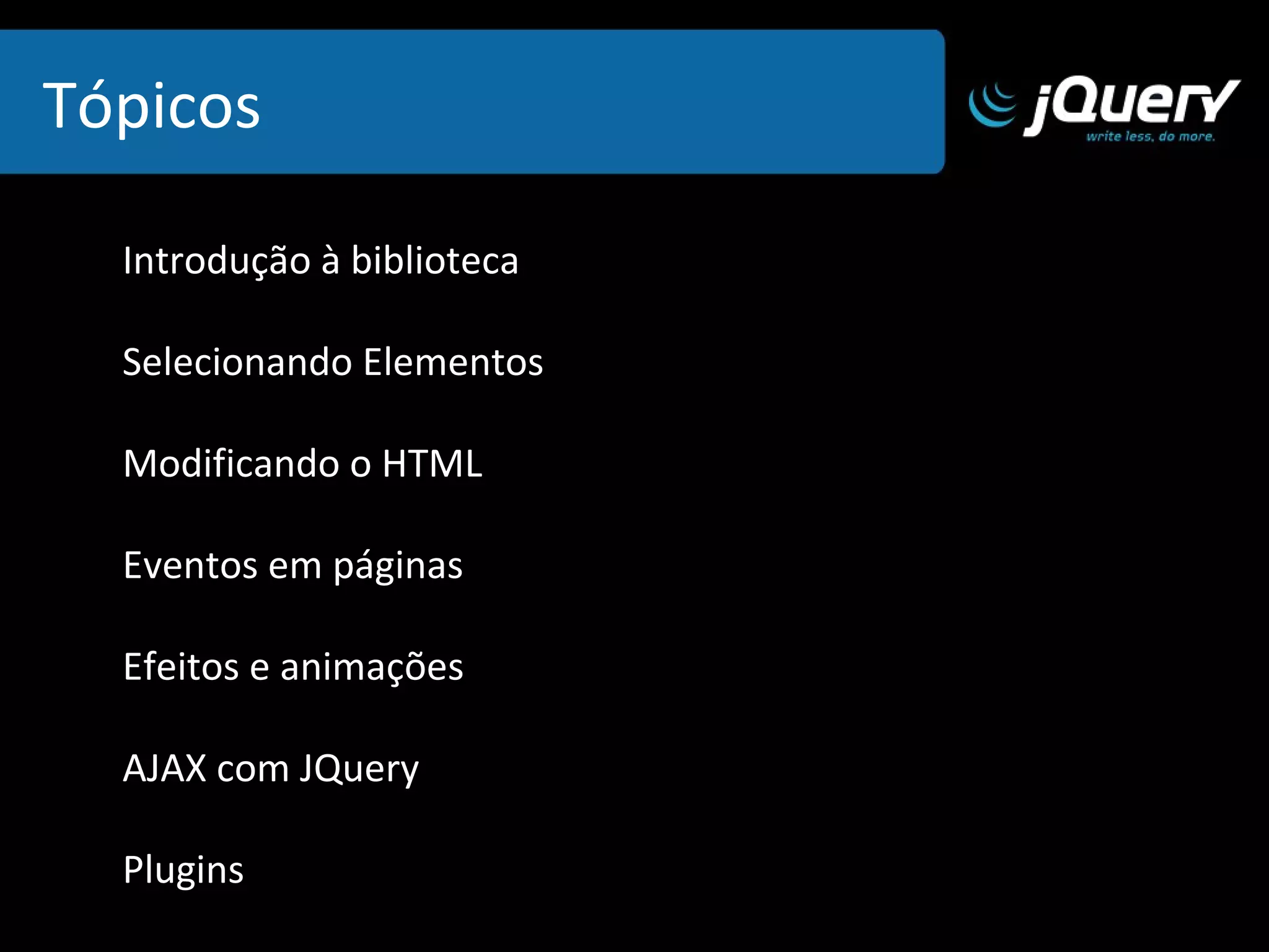 Introdução à biblioteca Selecionando Elementos Modificando o HTML Eventos em páginas Efeitos e animações AJAX com JQuery Plugins Tópicos 