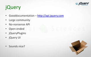 jQuery
•   Gooddocumentation – http://api.jquery.com
•   Large community
•   No-nonsense API
•   Open-ended
•   jQueryPlugins
•   jQuery UI

• Sounds nice?
 