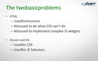 The twobasicproblems
• HTML
   – Usedforstructure
   – Alsoused to do what CSS can’t do
   – Alsoused to implement complex JS widgets

• Classes and IDs
   – Usedfor CSS
   – Usedfor JS Selectors
 