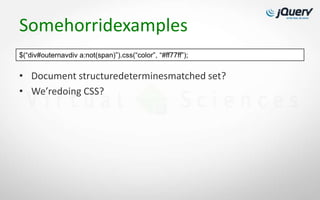Somehorridexamples
$(“div#outernavdiv a:not(span)”).css(“color”, “#ff77ff”);


• Document structuredeterminesmatched set?
• We’redoing CSS?
 