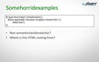 Somehorridexamples
$(“span.blue-button”).click(function() {
   $(this).append($(“<divclass=„omgbbq‟>clicked</div>”))
        .fade(“slow”);
});


• Non-semanticclassforselector?
• Where is this HTML coming from?
 