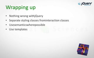 Wrapping up
•   Nothing wrong withjQuery
•   Separate styling classes frominteraction classes
•   Usesemanticswherepossible
•   Use templates
 