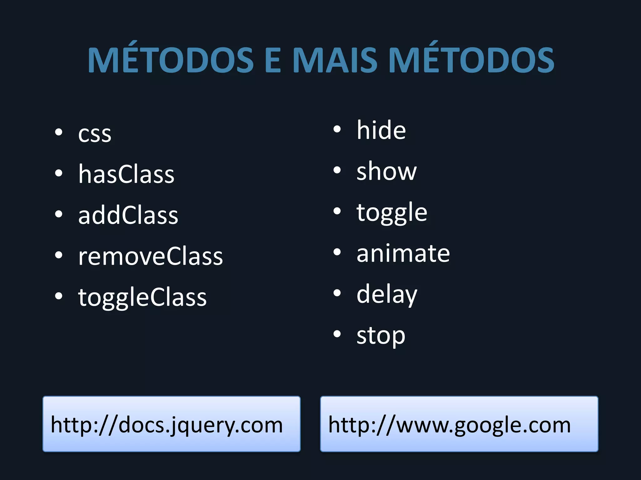 MÉTODOS E MAIS MÉTODOS
•   css                  •   hide
•   hasClass             •   show
•   addClass             •   toggle
•   removeClass          •   animate
•   toggleClass          •   delay
                         •   stop


http://docs.jquery.com   http://www.google.com
 