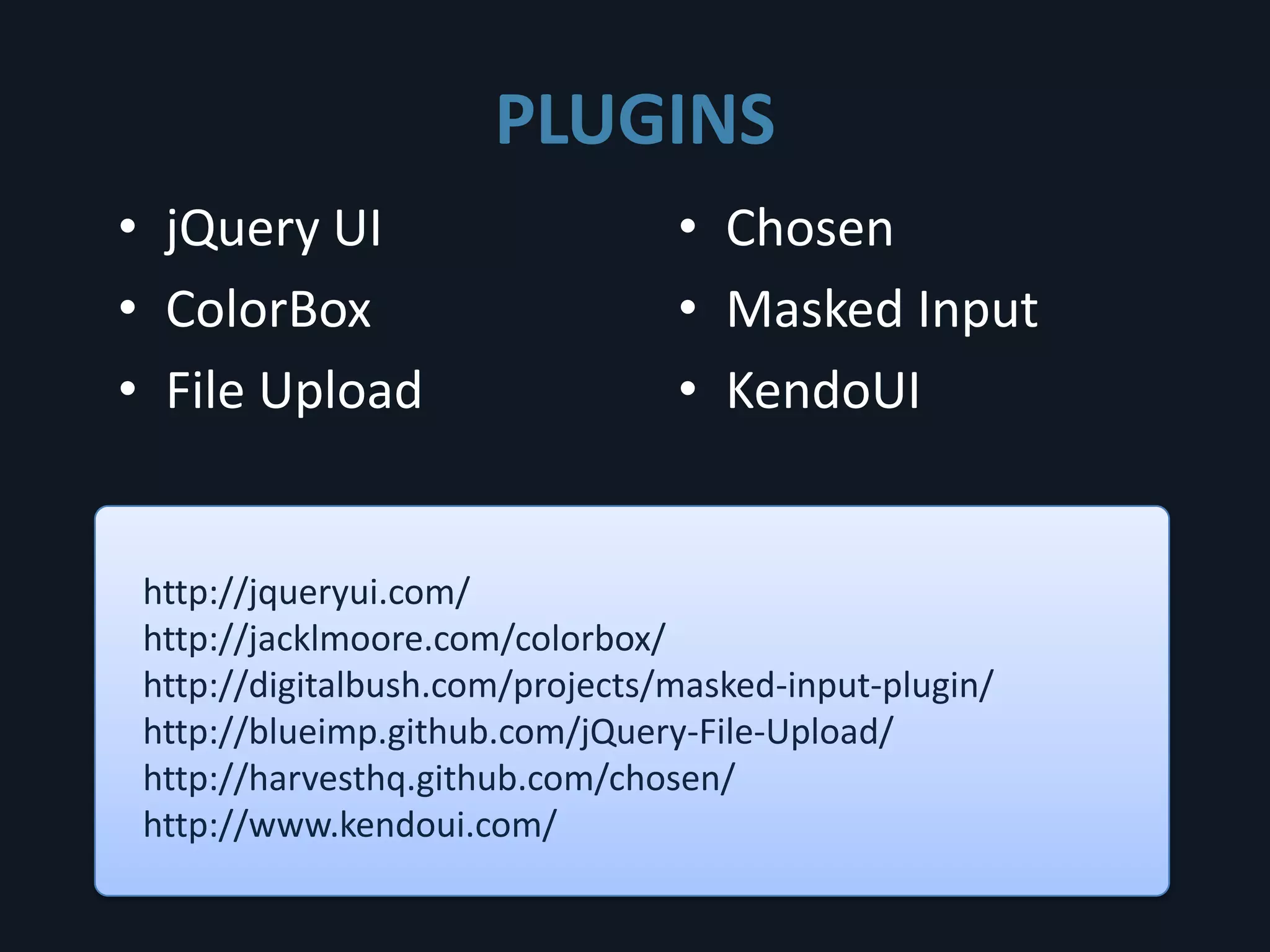 PLUGINS
• jQuery UI                      • Chosen
• ColorBox                       • Masked Input
• File Upload                    • KendoUI


 http://jqueryui.com/
 http://jacklmoore.com/colorbox/
 http://digitalbush.com/projects/masked-input-plugin/
 http://blueimp.github.com/jQuery-File-Upload/
 http://harvesthq.github.com/chosen/
 http://www.kendoui.com/
 