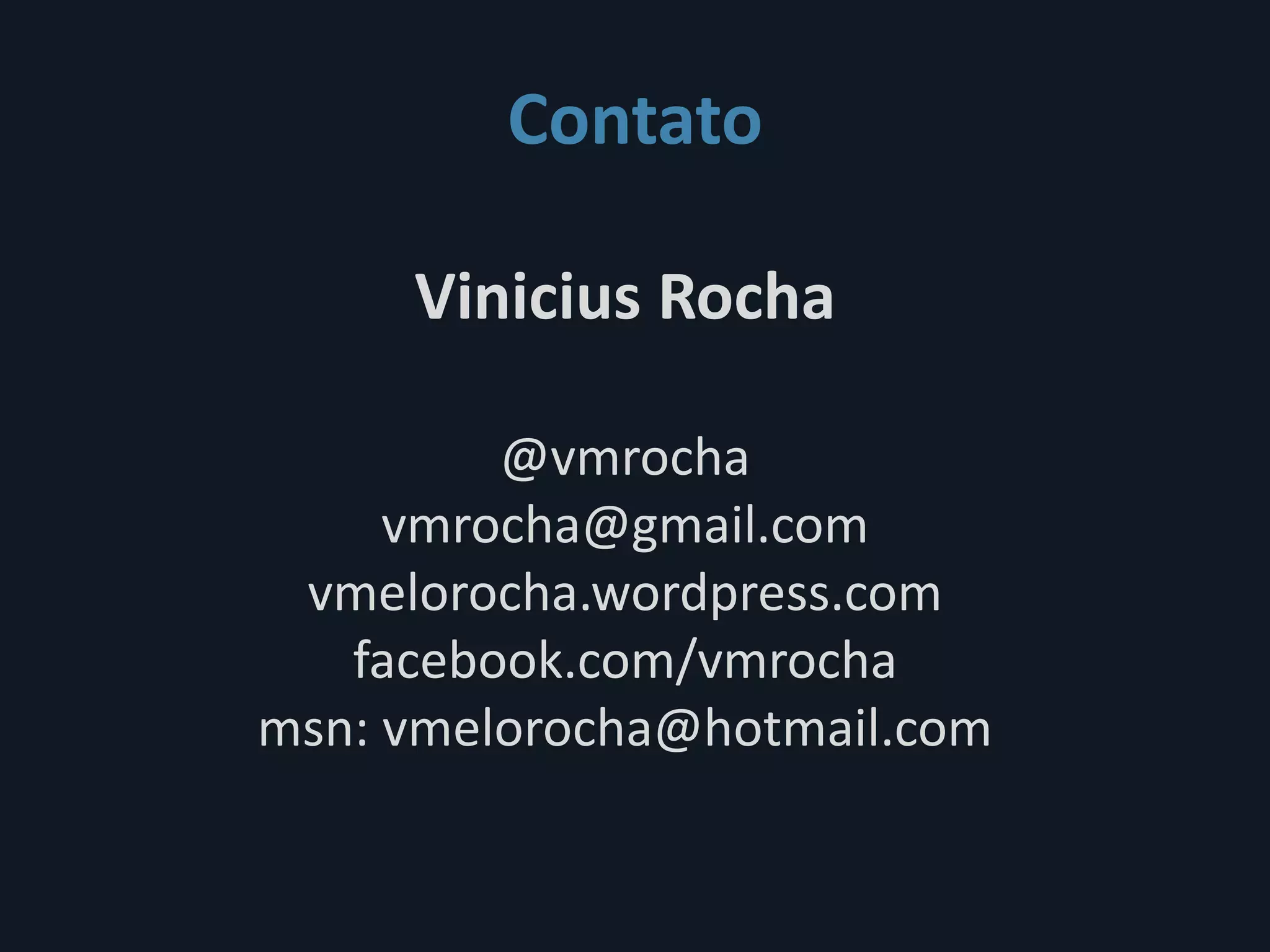 Contato

     Vinicius Rocha

         @vmrocha
     vmrocha@gmail.com
 vmelorocha.wordpress.com
   facebook.com/vmrocha
msn: vmelorocha@hotmail.com
 