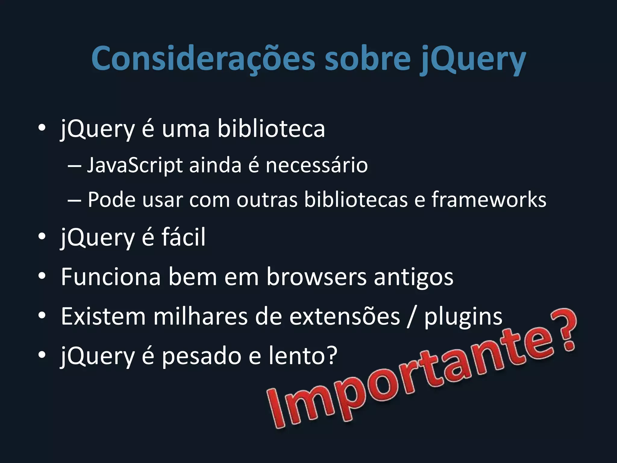 Considerações sobre jQuery
• jQuery é uma biblioteca
    – JavaScript ainda é necessário
    – Pode usar com outras bibliotecas e frameworks
•   jQuery é fácil
•   Funciona bem em browsers antigos
•   Existem milhares de extensões / plugins
•   jQuery é pesado e lento?
 