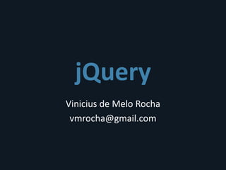 jQuery
Vinicius de Melo Rocha
 vmrocha@gmail.com
 