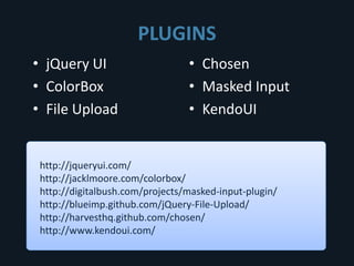 PLUGINS
• jQuery UI                      • Chosen
• ColorBox                       • Masked Input
• File Upload                    • KendoUI


 http://jqueryui.com/
 http://jacklmoore.com/colorbox/
 http://digitalbush.com/projects/masked-input-plugin/
 http://blueimp.github.com/jQuery-File-Upload/
 http://harvesthq.github.com/chosen/
 http://www.kendoui.com/
 