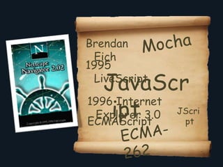 Brendan
 Eich
1995
   JavaScr
 LiveScript


    ipt
1996 Internet
              JScri
 Explorer 3.0
ECMAScript     pt
 