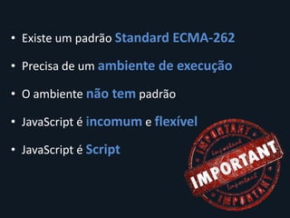 • Existe um padrão Standard ECMA-262

• Precisa de um ambiente de execução

• O ambiente não tem padrão

• JavaScript é incomum e flexível

• JavaScript é Script
 