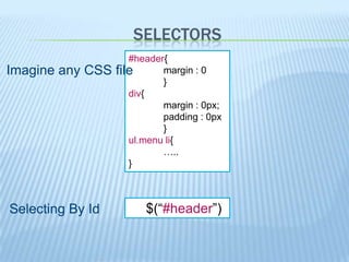 SELECTORS
                     #header{
Imagine any CSS   file      margin : 0
                            }
                     div{
                            margin : 0px;
                            padding : 0px
                            }
                     ul.menu li{
                            …..
                     }



Selecting By Id         $(“#header”)
 