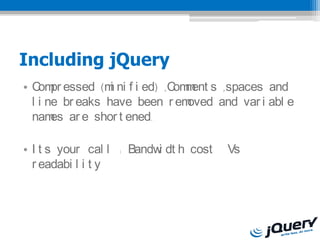 Including jQuery
? C pr essed (m ni f i ed) ,C m s ,spaces and
    om            i          om ent
  l i ne br eaks have been r emoved and var i abl e
  nam ar e shor t ened.
       es

? I t s your cal l : Bandw dt h cost
                          i            Vs
  r eadabi l i t y
 