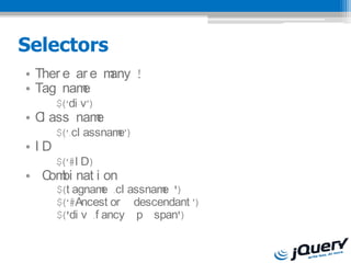 Selectors
? Ther e ar e many !
? Tag nam e
       $(di v)
? C ass nam
   l       e
       $(.cl assname)
? ID
       $(#I D)
? C bi nat i on
   om
       $(t agnam .cl assnam ')
                  e        e
       $(#Ancest or descendant )
       $('di v .f ancy p span')
 