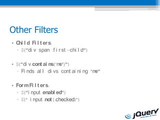 Other Filters
? C l d Fi l t er s:
   hi
  ? $("di v span :f i r st -chi l d")

? $("di v:cont ai ns(me')")
  ? Fi nds al l di vs cont ai ni ng ?m .
                                      e"

? For m Fi l t er s:
  ? $("i nput :enabl ed")
  ? $(? i nput :not (:checked)?)
 