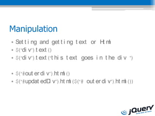 Manipulation
? Set t i ng and get t i ng t ext or H m t l
? $(di v).t ext ()
? $(di v).t ext (t hi s t ext goes i n t he di v )

? $(#out er di v).ht m ()
                        l
? $(#updat edD v).ht m ($(# out er di v).ht m ())
                 i         l                     l
 