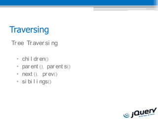 Traversing
Tr ee Tr aver si ng

  ?   .chi l dr en()
  ?   .par ent (), par ent s()
  ?   .next (), .pr ev()
  ?   .si bi l i ngs()
 