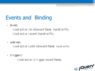 Events and Binding
? .bi nd()
     $(sel ect or ).bi nd(event N e, handl er Fn);
                                 am
     $(sel ect or ).event (handl er Fn);

? .unbi nd()
     $(sel ect or ).unbi nd(event N e, handl er Fn);
                                   am

? .t r i gger ()
          $(sel ect or ).t r i gger (event N e);
                                            am
 