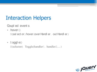 Interaction Helpers
Coupl ed event s
? .hover ()
  $(sel ect or ).hover (over Handl er , out Handl er )

? .t oggl e()
  $(selector). Toggle(handler1, handler2.)
 