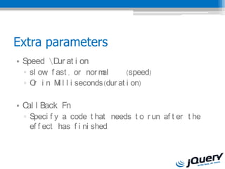 Extra parameters
? Speed D at i on
          ur
 ? sl ow f ast , or nor m
        ,                al     (speed)
 ? O i n M l l i seconds(dur at i on)
    r       i

? C l Back Fn
   al
 ? Speci f y a code t hat needs t o r un af t er t he
   ef f ect has f i ni shed.
 