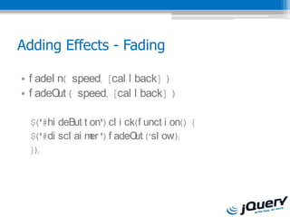 Adding Effects - Fading

? f adeI n( speed, [cal l back] )
? f adeO ( speed, [cal l back] )
         ut

  $('#hi deBut t on').cl i ck(f unct i on() {
  $('#di scl ai m ').f adeO (sl ow
                 er          ut        );
  });
 