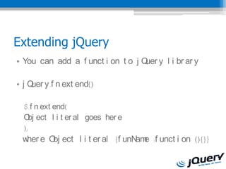 Extending jQuery
? You can add a f unct i on t o j Q y l i br ar y
                                   uer

? j Q y.f n.ext end()
     uer

  $.f n.ext end(
  O ect l i t er al goes her e
    bj
  );
 w e O ect l i t er al {f unN e :f unct i on (){}}
  her bj                     am
 