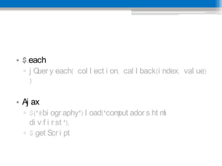 ? $.each
  ? j Q y.each( col l ect i on, cal l back(i ndex, val ue)
       uer
    )

? Aj ax
  ? $('#bi ogr aphy').l oad('com ador s.ht m
                                put         l
    di v:f i r st ');
  ? $.get Scr i pt
 