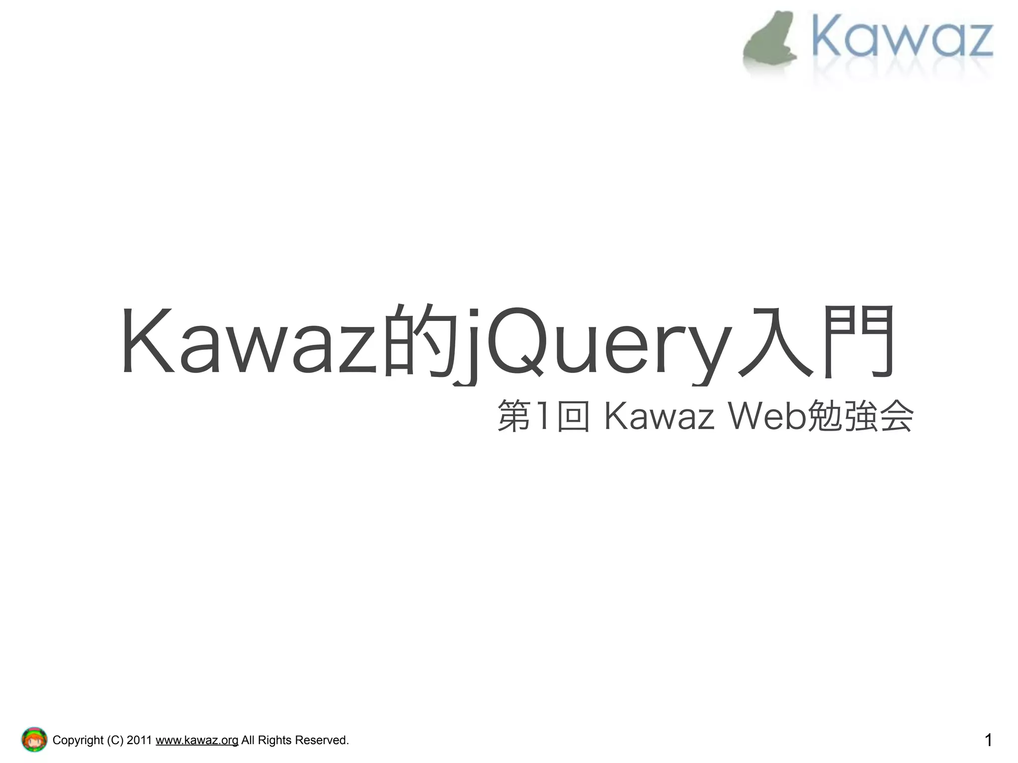 Kawaz的jQuery入門
                                                        第1回 Kawaz Web勉強会




Copyright (C) 2011 www.kawaz.org All Rights Reserved.                      1
 
