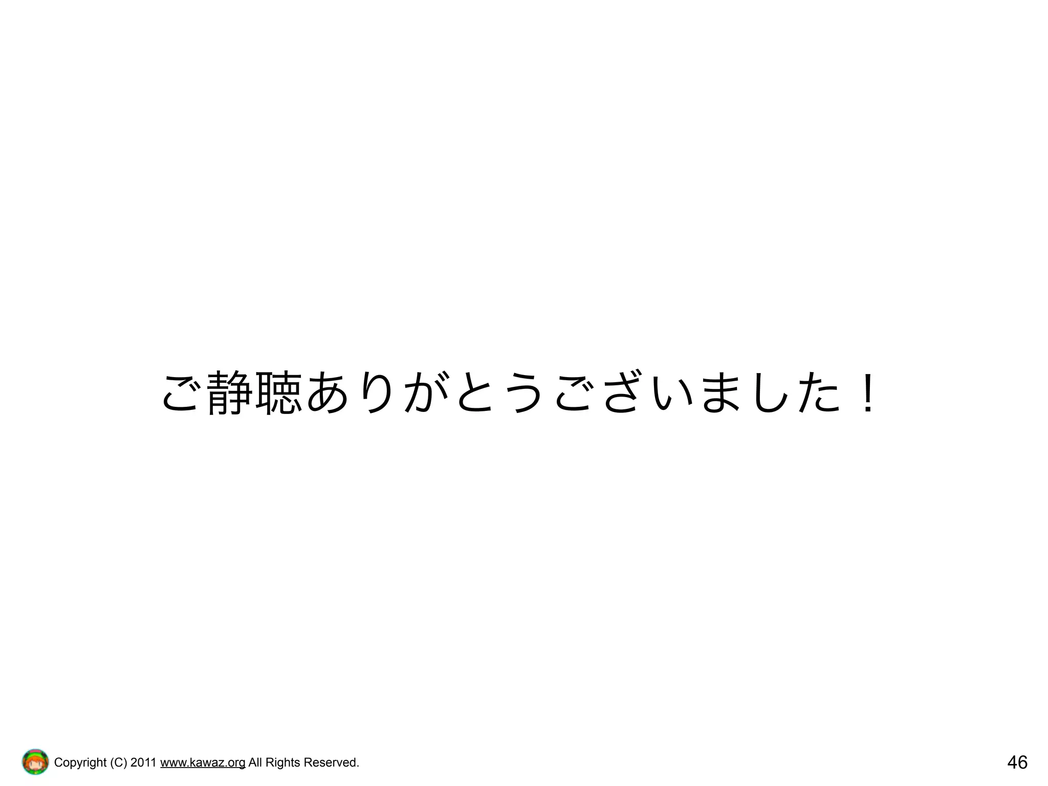 ご静聴ありがとうございました！




Copyright (C) 2011 www.kawaz.org All Rights Reserved.   46
 