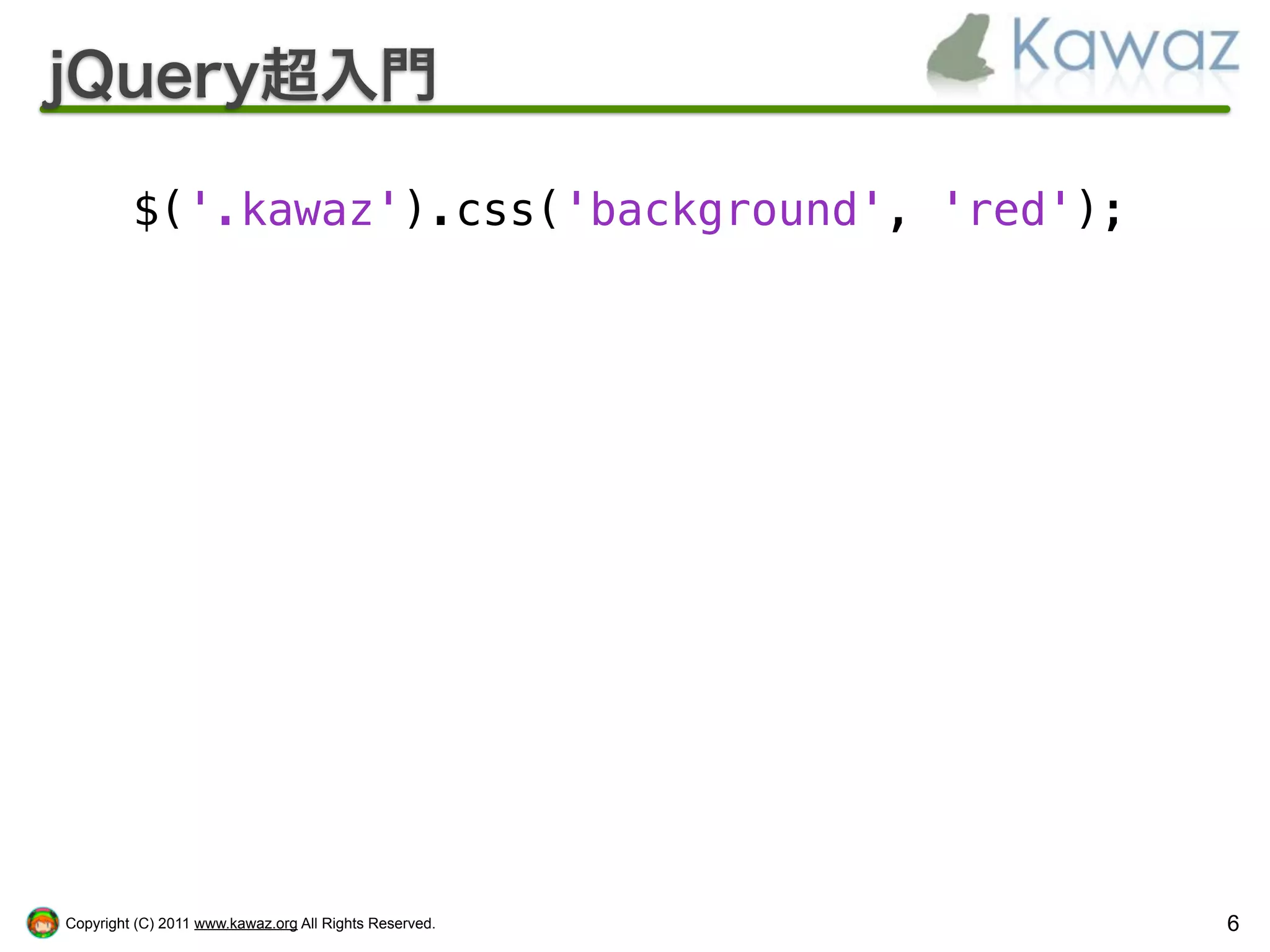 jQuery超入門

         $('.kawaz').css('background', 'red');




Copyright (C) 2011 www.kawaz.org All Rights Reserved.   6
 
