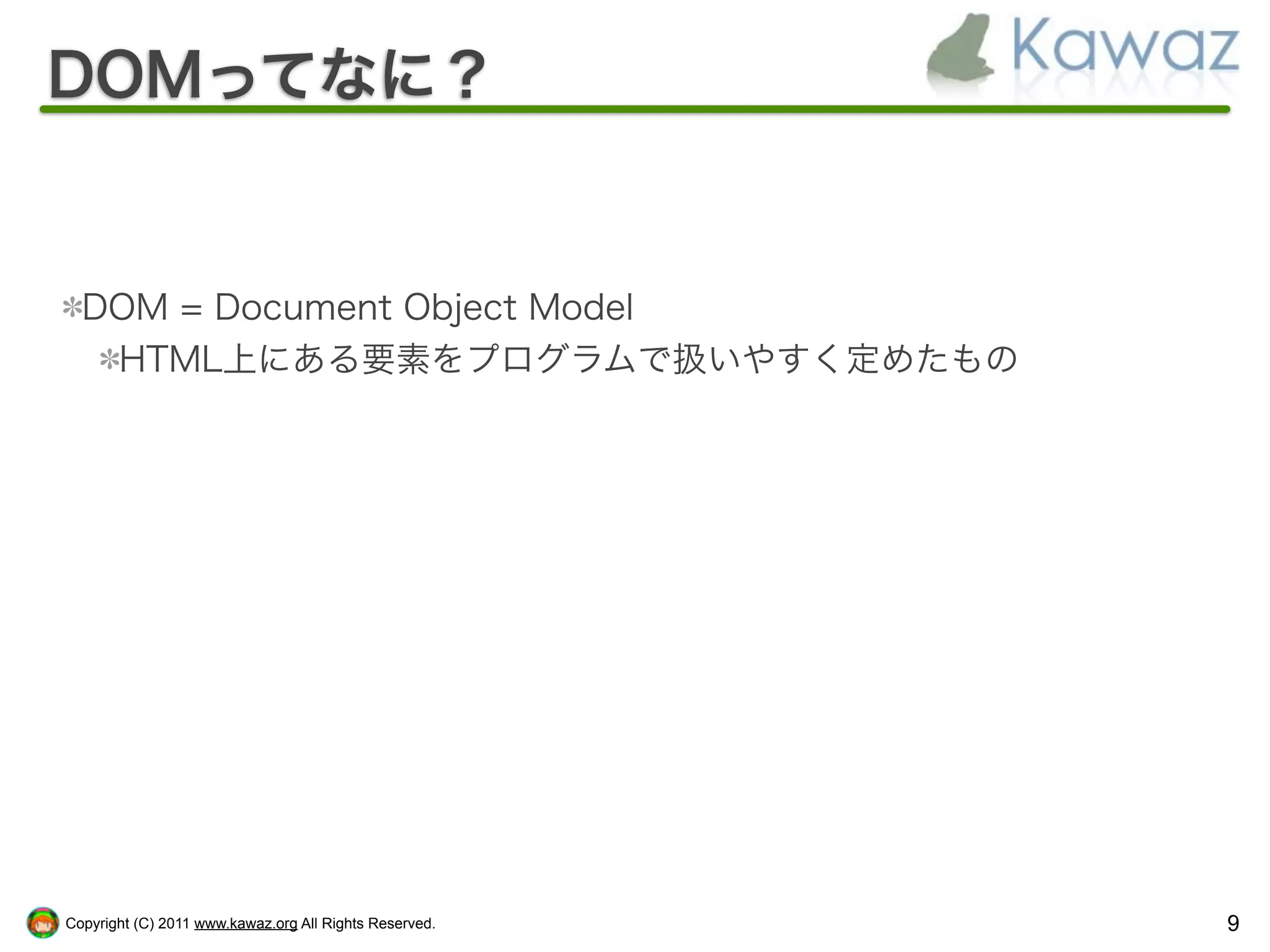 DOMってなに？


  DOM = Document Object Model
   HTML上にある要素をプログラムで扱いやすく定めたもの




Copyright (C) 2011 www.kawaz.org All Rights Reserved.   9
 