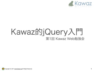 Kawaz的jQuery入門
                                                        第1回 Kawaz Web勉強会




Copyright (C) 2011 www.kawaz.org All Rights Reserved.                      1
 