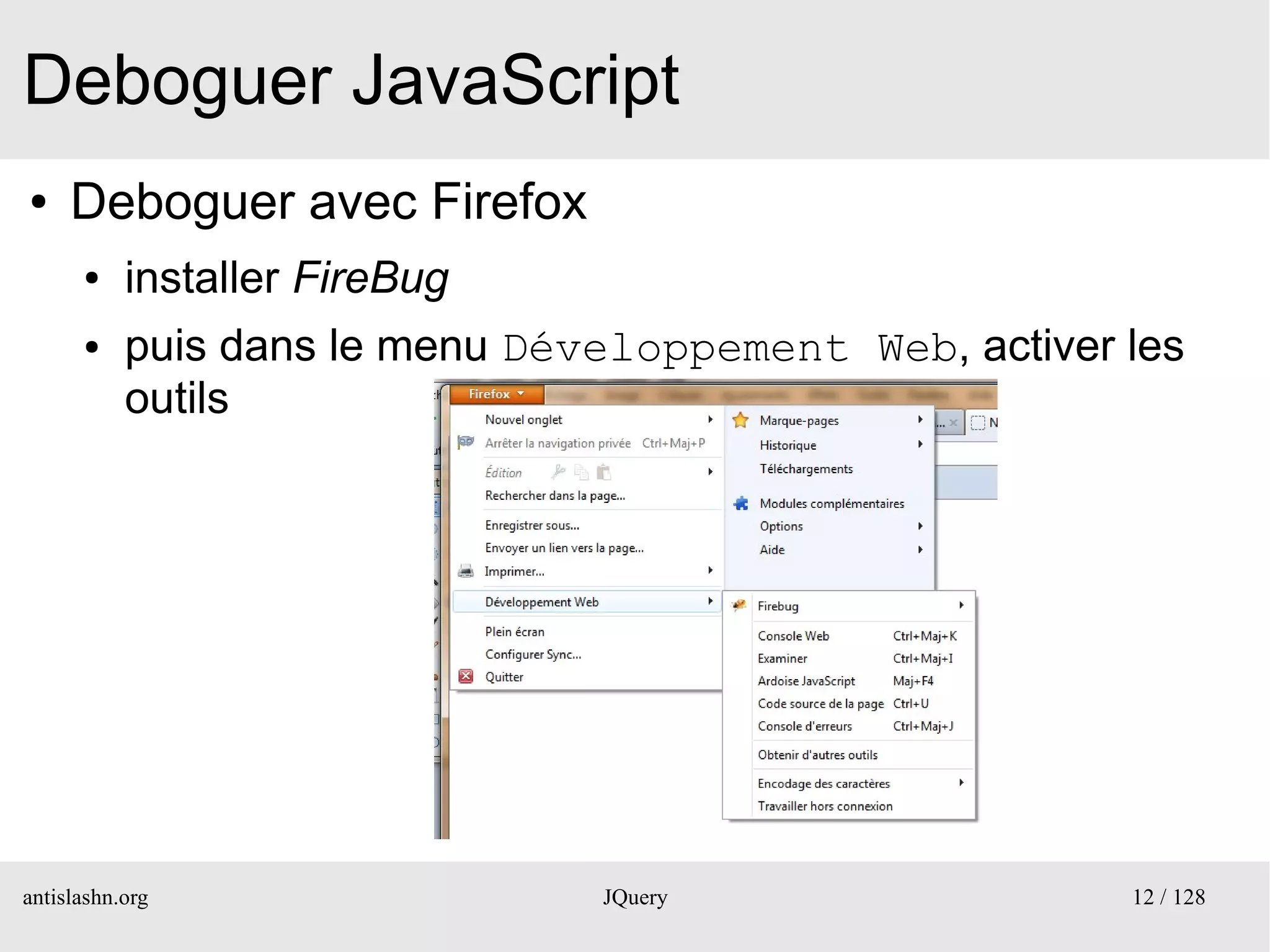 Deboguer JavaScript
●    Deboguer avec Firefox
      ●    installer FireBug
      ●    puis dans le menu Développement Web, activer les
           outils




antislashn.org                  JQuery                  12 / 128
 