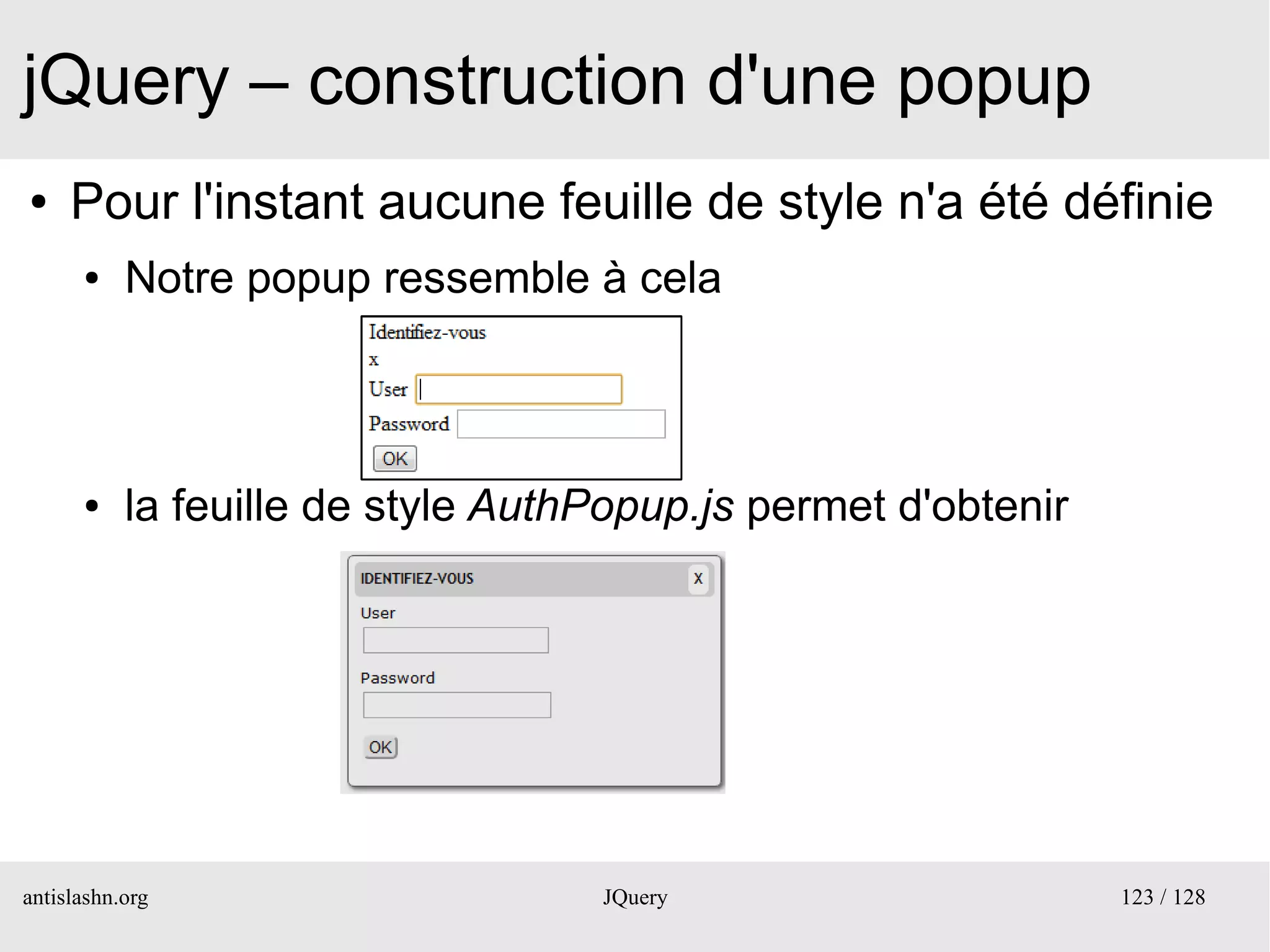 jQuery – construction d'une popup
●    Pour l'instant aucune feuille de style n'a été définie
      ●    Notre popup ressemble à cela



      ●    la feuille de style AuthPopup.js permet d'obtenir




antislashn.org                     JQuery                      123 / 128
 