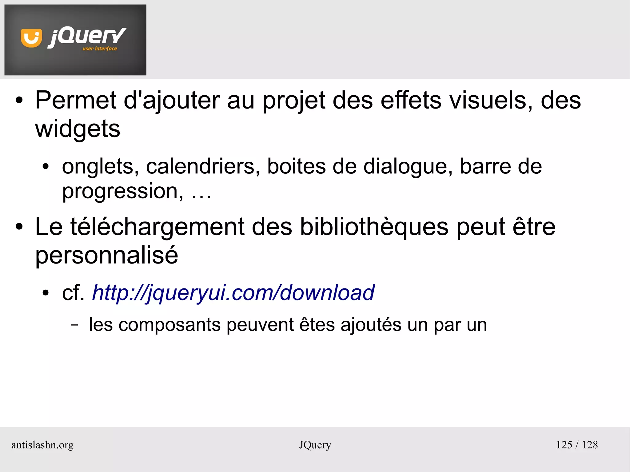 UI
●    Permet d'ajouter au projet des effets visuels, des
     widgets
      ●    onglets, calendriers, boites de dialogue, barre de
           progression, …
●    Le téléchargement des bibliothèques peut être
     personnalisé
      ●    cf. http://jqueryui.com/download
             –   les composants peuvent êtes ajoutés un par un




antislashn.org                          JQuery                   125 / 128
 