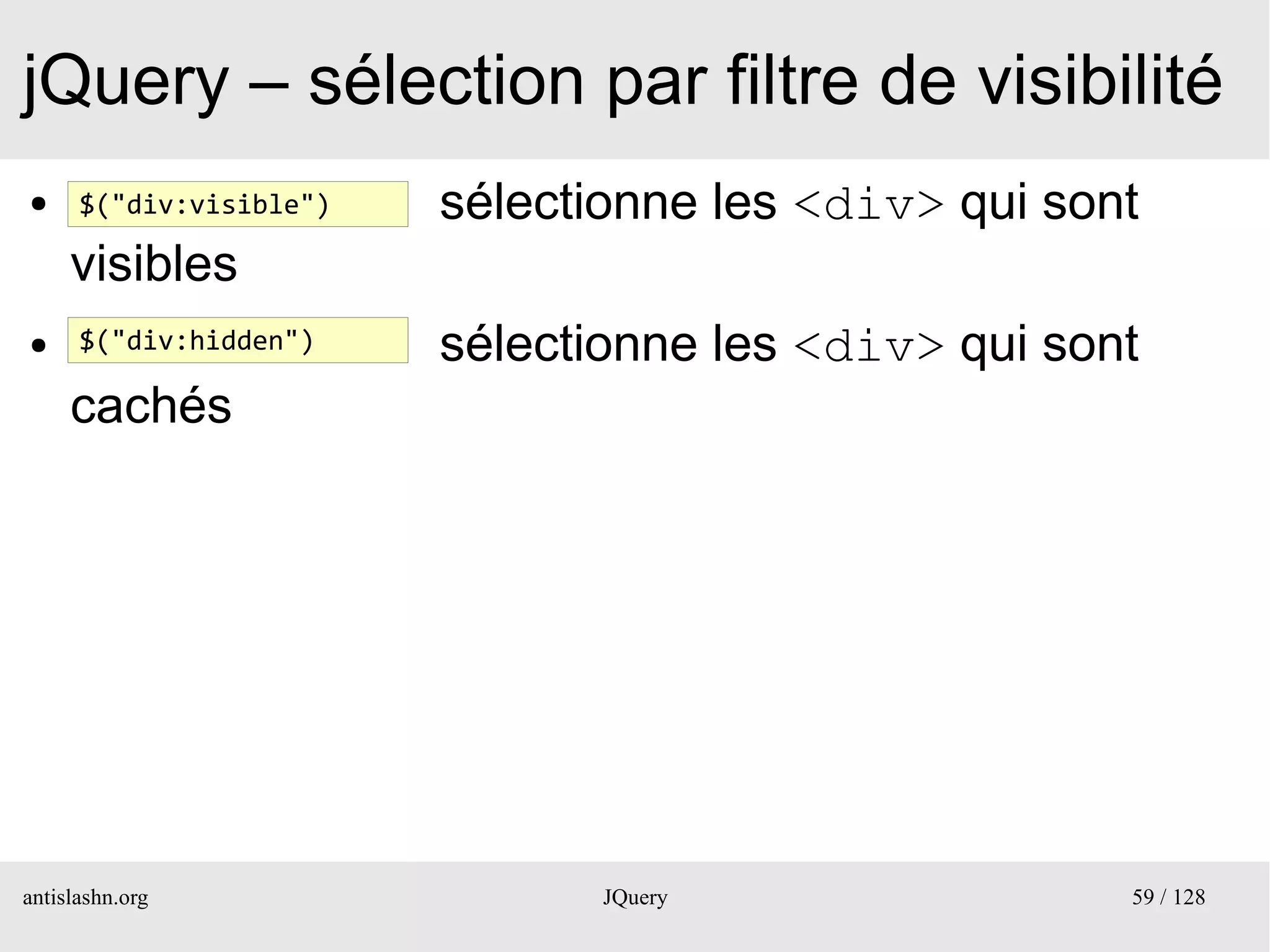 jQuery – sélection par filtre de visibilité
●     $("div:visible")   sélectionne les <div> qui sont
     visibles
●     $("div:hidden")    sélectionne les <div> qui sont
     cachés




antislashn.org                  JQuery                59 / 128
 